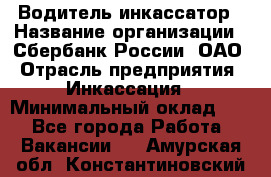 Водитель-инкассатор › Название организации ­ Сбербанк России, ОАО › Отрасль предприятия ­ Инкассация › Минимальный оклад ­ 1 - Все города Работа » Вакансии   . Амурская обл.,Константиновский р-н